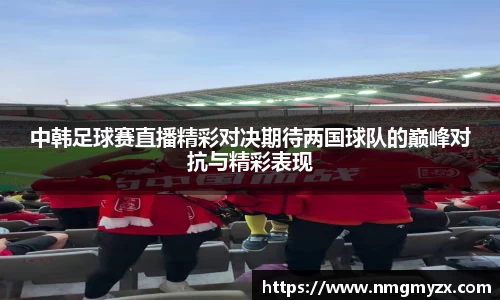 中韩足球赛直播精彩对决期待两国球队的巅峰对抗与精彩表现