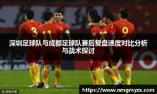 深圳足球队与成都足球队赛后复盘速度对比分析与战术探讨