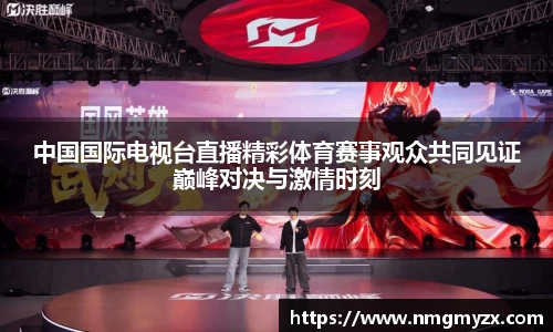 中国国际电视台直播精彩体育赛事观众共同见证巅峰对决与激情时刻