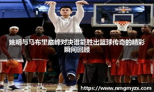 姚明与马布里巅峰对决谁能胜出篮球传奇的精彩瞬间回顾